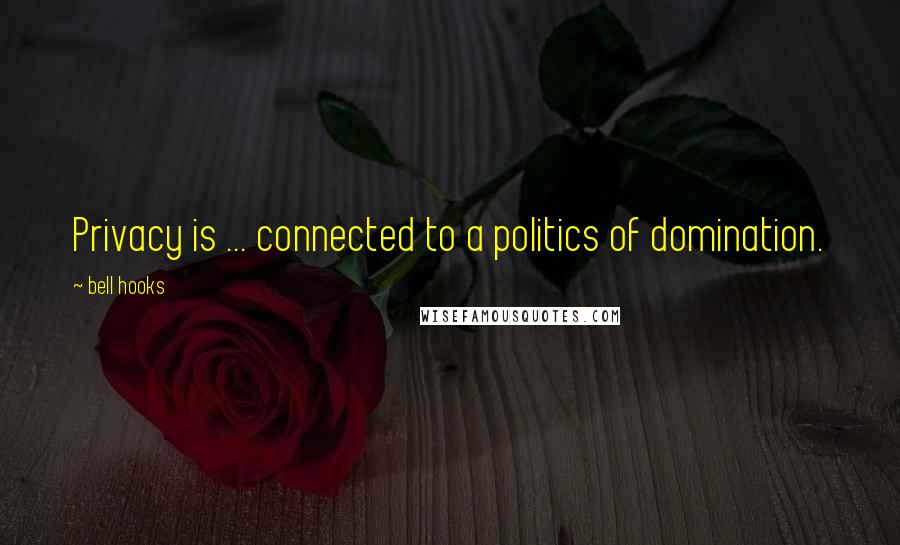Bell Hooks Quotes: Privacy is ... connected to a politics of domination.