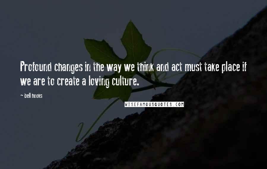 Bell Hooks Quotes: Profound changes in the way we think and act must take place if we are to create a loving culture.