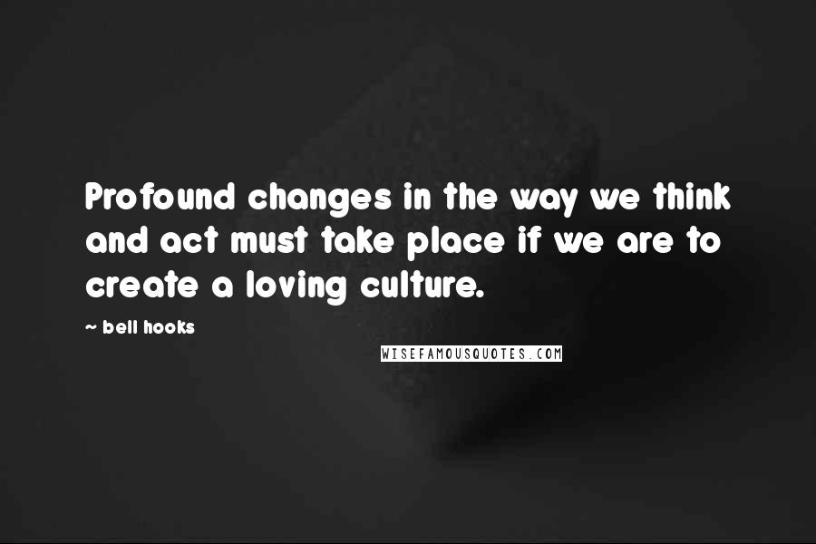 Bell Hooks Quotes: Profound changes in the way we think and act must take place if we are to create a loving culture.