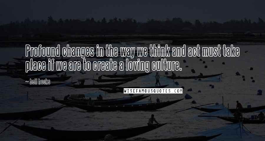 Bell Hooks Quotes: Profound changes in the way we think and act must take place if we are to create a loving culture.