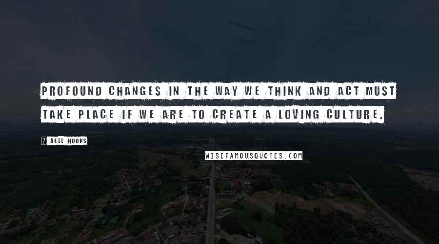 Bell Hooks Quotes: Profound changes in the way we think and act must take place if we are to create a loving culture.