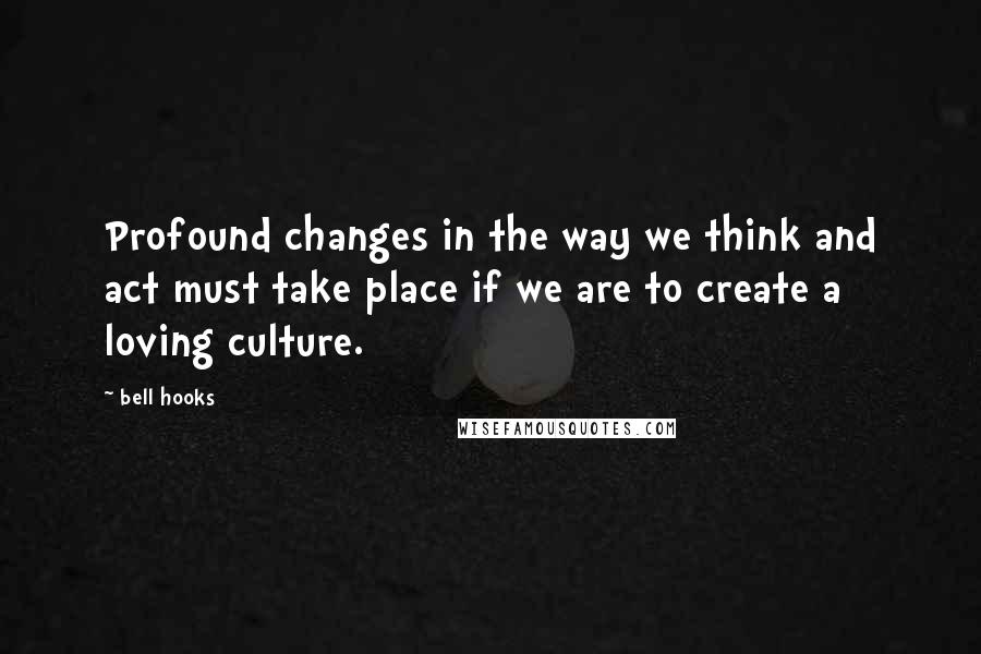 Bell Hooks Quotes: Profound changes in the way we think and act must take place if we are to create a loving culture.