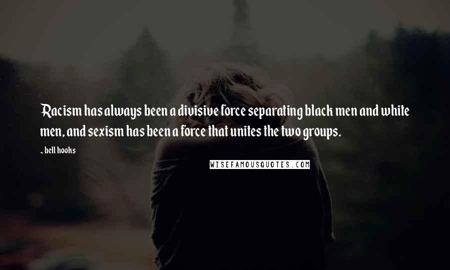 Bell Hooks Quotes: Racism has always been a divisive force separating black men and white men, and sexism has been a force that unites the two groups.