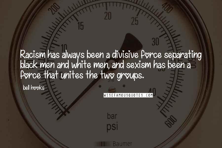 Bell Hooks Quotes: Racism has always been a divisive force separating black men and white men, and sexism has been a force that unites the two groups.