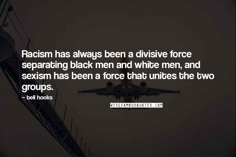 Bell Hooks Quotes: Racism has always been a divisive force separating black men and white men, and sexism has been a force that unites the two groups.