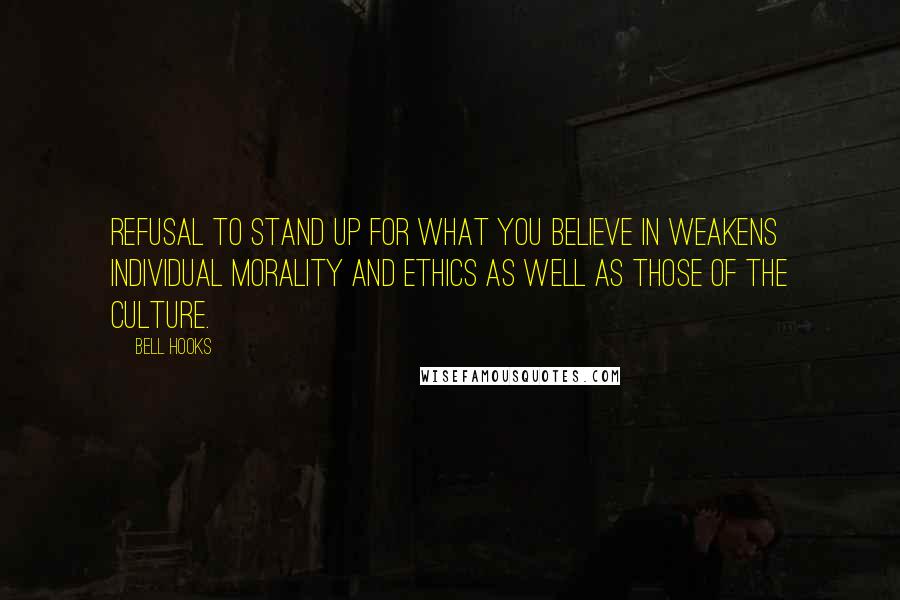 Bell Hooks Quotes: Refusal to stand up for what you believe in weakens individual morality and ethics as well as those of the culture.