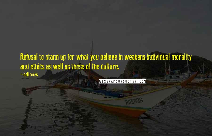 Bell Hooks Quotes: Refusal to stand up for what you believe in weakens individual morality and ethics as well as those of the culture.