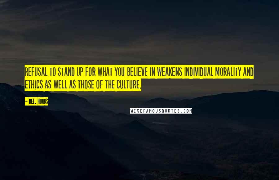 Bell Hooks Quotes: Refusal to stand up for what you believe in weakens individual morality and ethics as well as those of the culture.