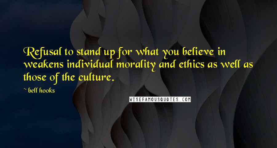 Bell Hooks Quotes: Refusal to stand up for what you believe in weakens individual morality and ethics as well as those of the culture.