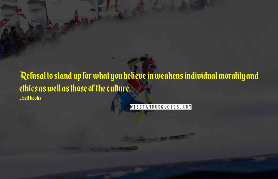 Bell Hooks Quotes: Refusal to stand up for what you believe in weakens individual morality and ethics as well as those of the culture.