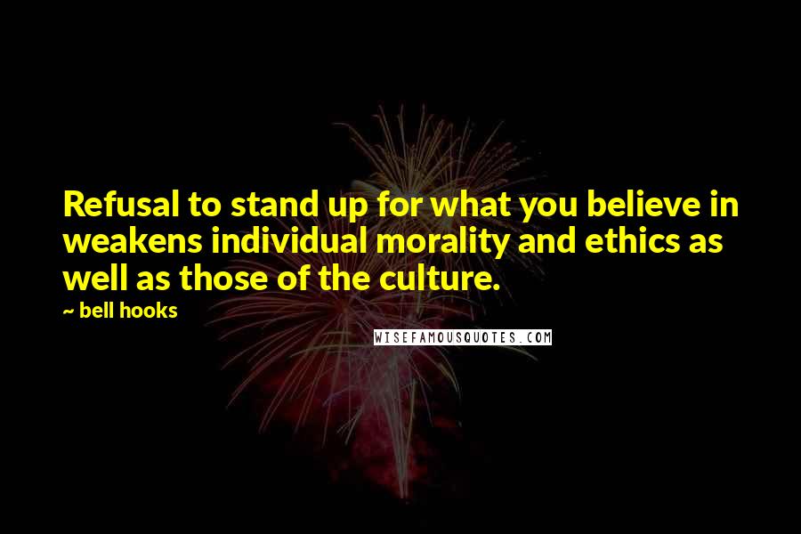 Bell Hooks Quotes: Refusal to stand up for what you believe in weakens individual morality and ethics as well as those of the culture.