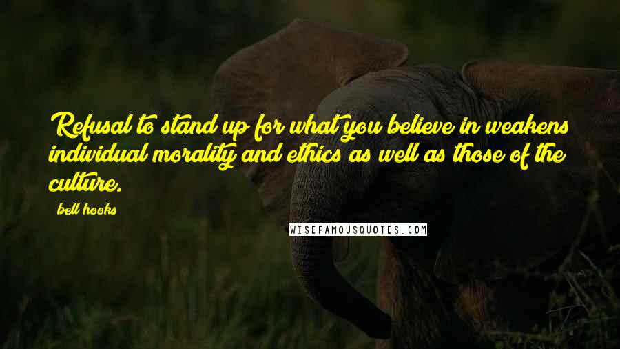 Bell Hooks Quotes: Refusal to stand up for what you believe in weakens individual morality and ethics as well as those of the culture.