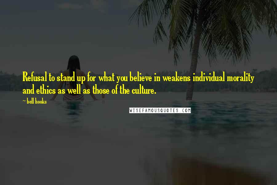 Bell Hooks Quotes: Refusal to stand up for what you believe in weakens individual morality and ethics as well as those of the culture.