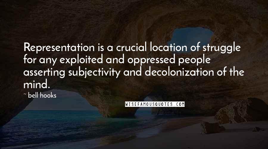 Bell Hooks Quotes: Representation is a crucial location of struggle for any exploited and oppressed people asserting subjectivity and decolonization of the mind.