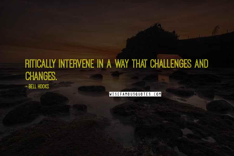 Bell Hooks Quotes: Ritically intervene in a way that challenges and changes.