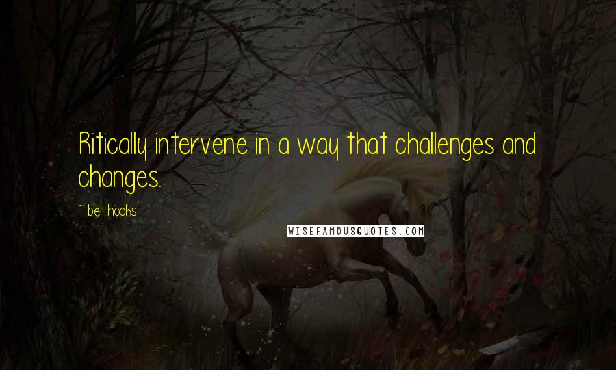 Bell Hooks Quotes: Ritically intervene in a way that challenges and changes.