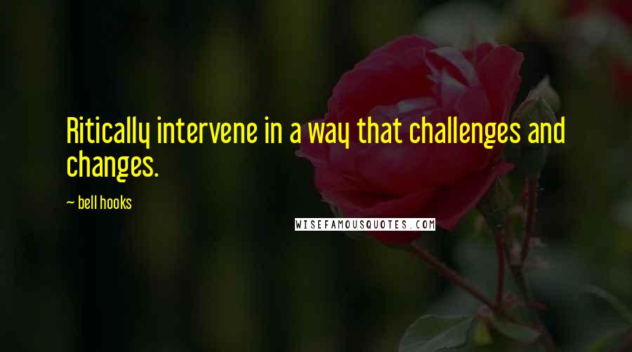 Bell Hooks Quotes: Ritically intervene in a way that challenges and changes.