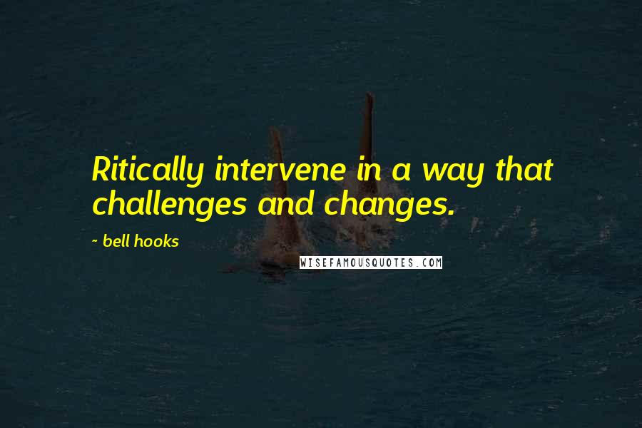 Bell Hooks Quotes: Ritically intervene in a way that challenges and changes.