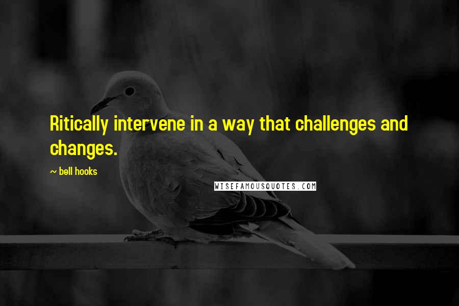 Bell Hooks Quotes: Ritically intervene in a way that challenges and changes.