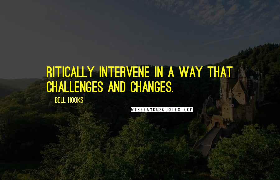 Bell Hooks Quotes: Ritically intervene in a way that challenges and changes.