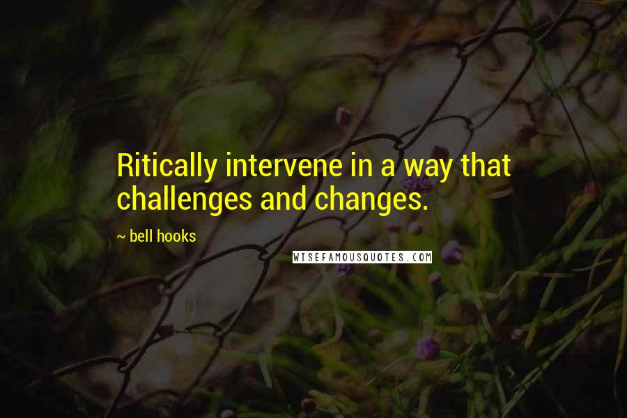 Bell Hooks Quotes: Ritically intervene in a way that challenges and changes.
