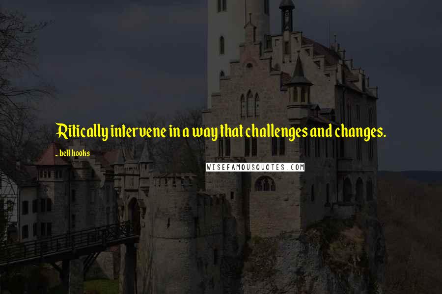 Bell Hooks Quotes: Ritically intervene in a way that challenges and changes.