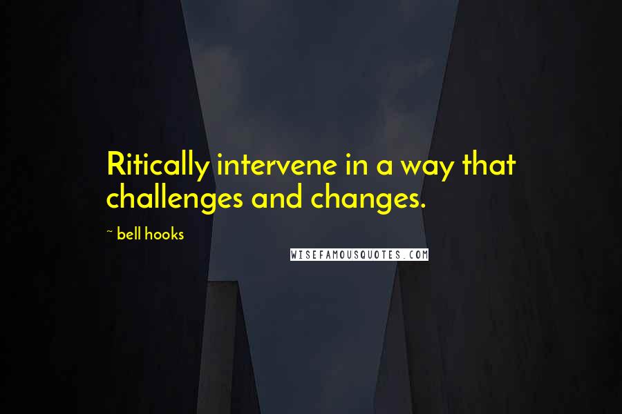 Bell Hooks Quotes: Ritically intervene in a way that challenges and changes.