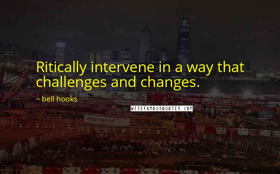 Bell Hooks Quotes: Ritically intervene in a way that challenges and changes.