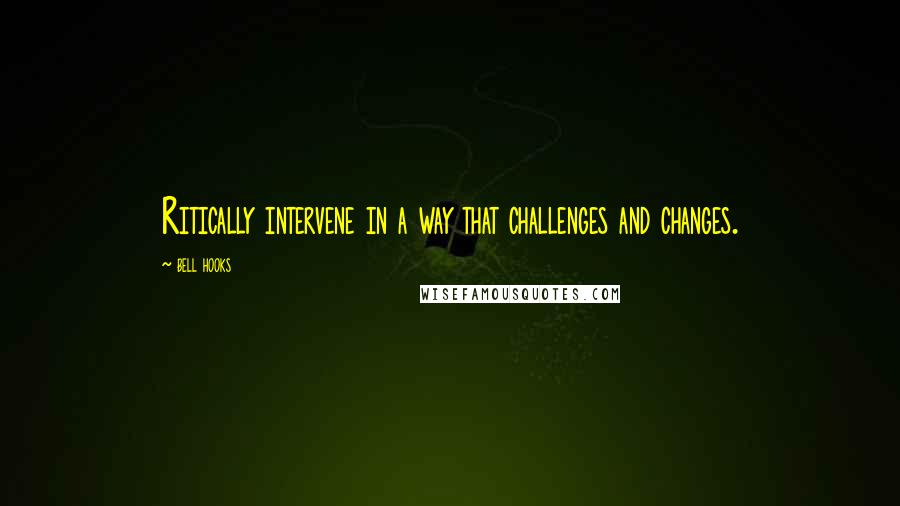 Bell Hooks Quotes: Ritically intervene in a way that challenges and changes.