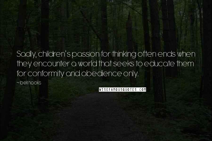 Bell Hooks Quotes: Sadly, children's passion for thinking often ends when they encounter a world that seeks to educate them for conformity and obedience only.