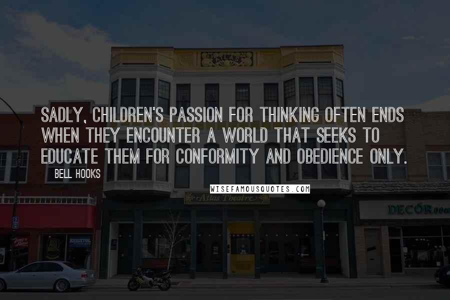 Bell Hooks Quotes: Sadly, children's passion for thinking often ends when they encounter a world that seeks to educate them for conformity and obedience only.