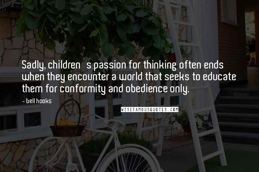 Bell Hooks Quotes: Sadly, children's passion for thinking often ends when they encounter a world that seeks to educate them for conformity and obedience only.