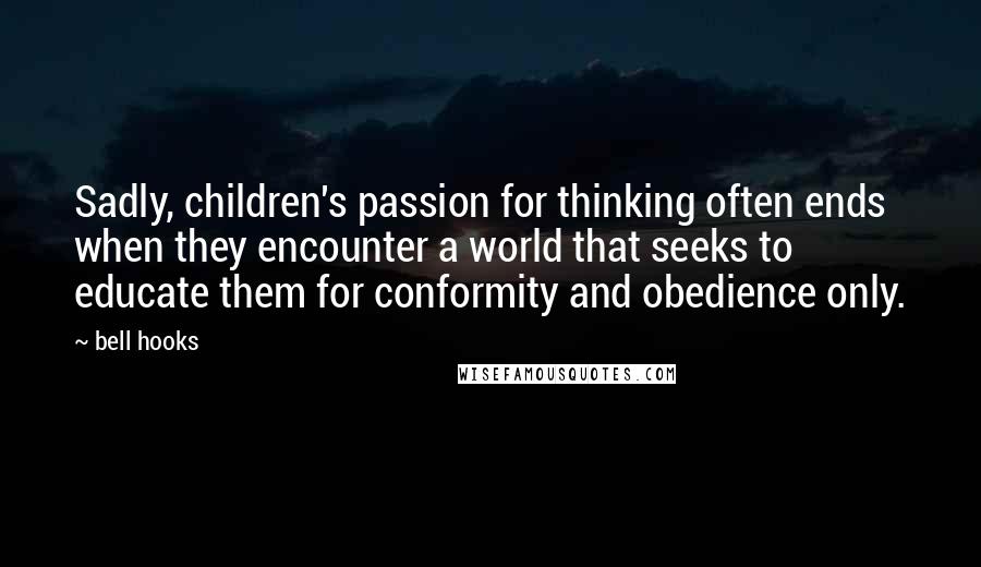 Bell Hooks Quotes: Sadly, children's passion for thinking often ends when they encounter a world that seeks to educate them for conformity and obedience only.