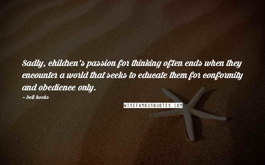 Bell Hooks Quotes: Sadly, children's passion for thinking often ends when they encounter a world that seeks to educate them for conformity and obedience only.