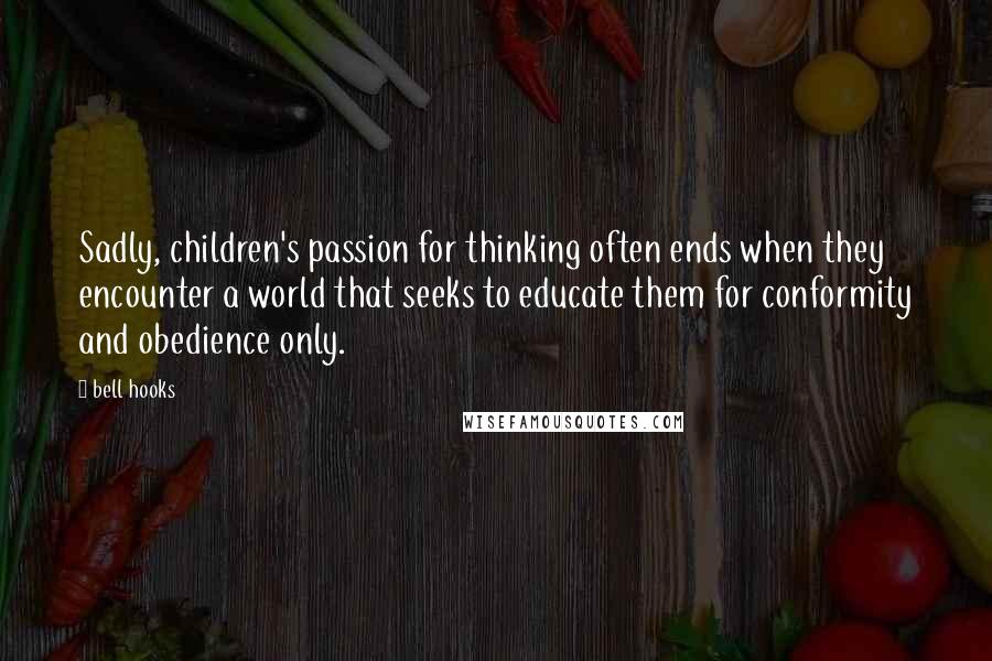 Bell Hooks Quotes: Sadly, children's passion for thinking often ends when they encounter a world that seeks to educate them for conformity and obedience only.