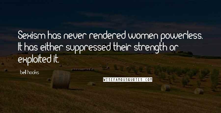 Bell Hooks Quotes: Sexism has never rendered women powerless. It has either suppressed their strength or exploited it.