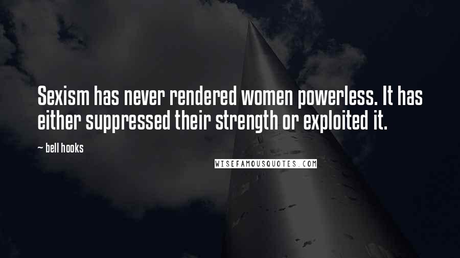 Bell Hooks Quotes: Sexism has never rendered women powerless. It has either suppressed their strength or exploited it.