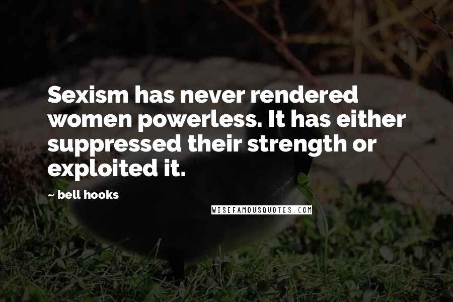 Bell Hooks Quotes: Sexism has never rendered women powerless. It has either suppressed their strength or exploited it.