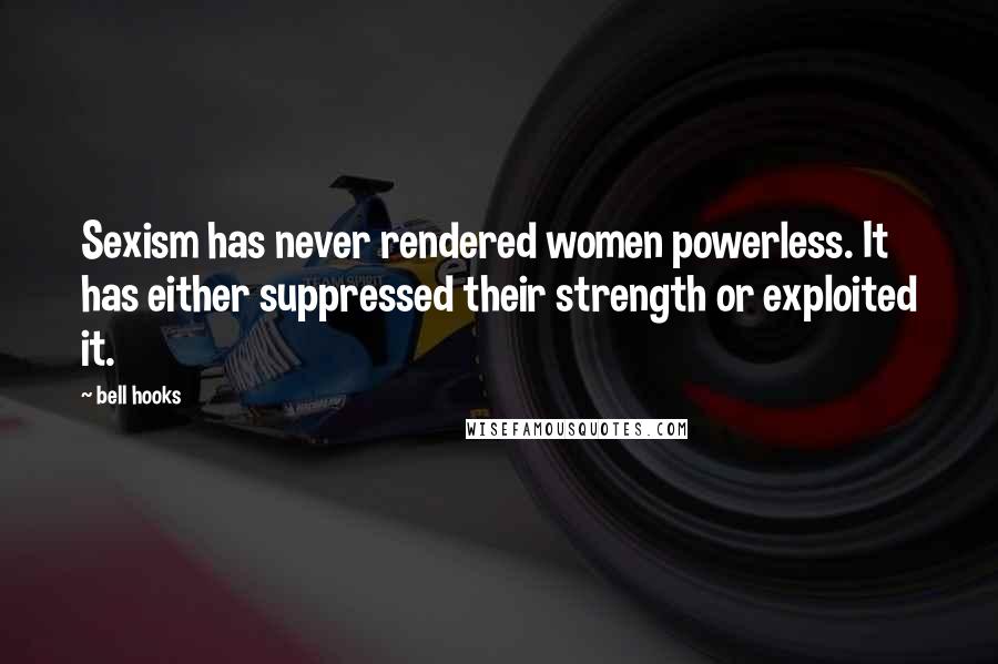 Bell Hooks Quotes: Sexism has never rendered women powerless. It has either suppressed their strength or exploited it.