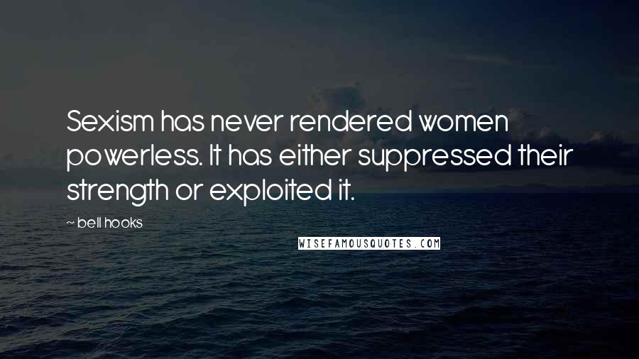 Bell Hooks Quotes: Sexism has never rendered women powerless. It has either suppressed their strength or exploited it.