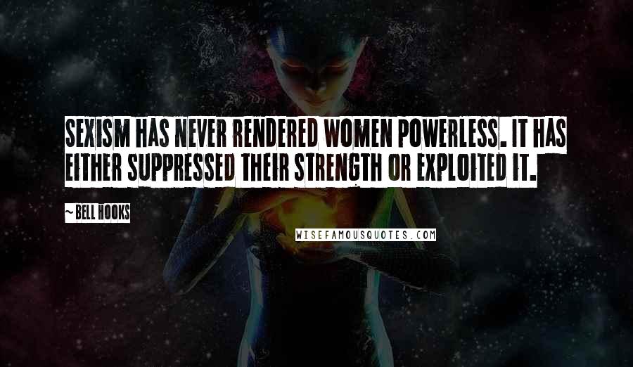 Bell Hooks Quotes: Sexism has never rendered women powerless. It has either suppressed their strength or exploited it.