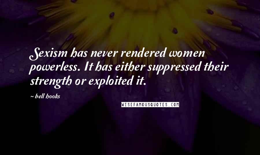 Bell Hooks Quotes: Sexism has never rendered women powerless. It has either suppressed their strength or exploited it.