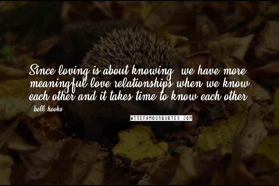 Bell Hooks Quotes: Since loving is about knowing, we have more meaningful love relationships when we know each other and it takes time to know each other.