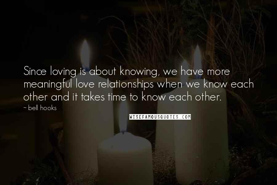 Bell Hooks Quotes: Since loving is about knowing, we have more meaningful love relationships when we know each other and it takes time to know each other.