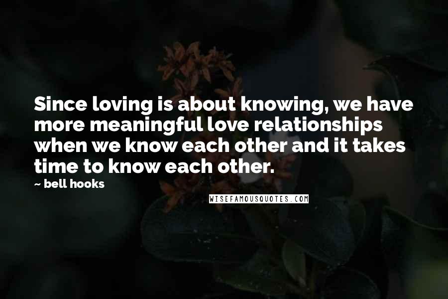 Bell Hooks Quotes: Since loving is about knowing, we have more meaningful love relationships when we know each other and it takes time to know each other.