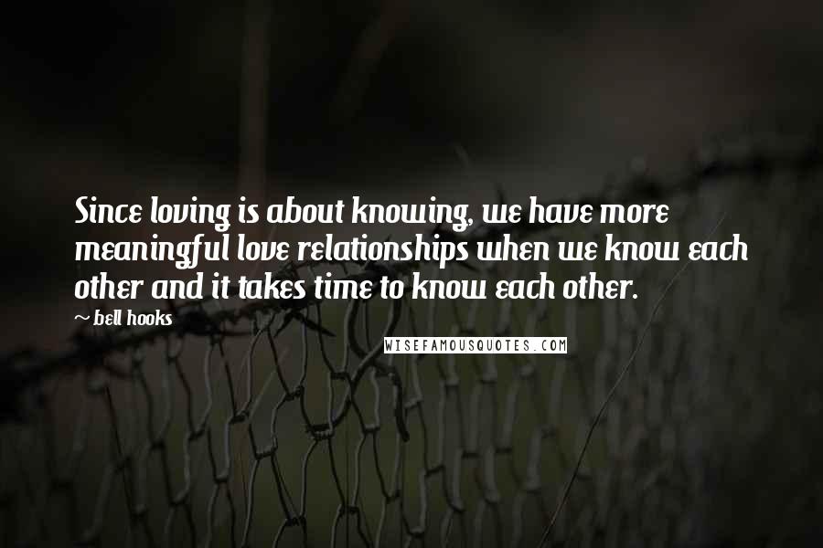 Bell Hooks Quotes: Since loving is about knowing, we have more meaningful love relationships when we know each other and it takes time to know each other.