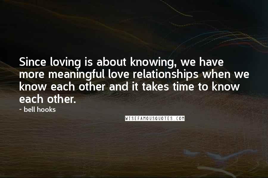 Bell Hooks Quotes: Since loving is about knowing, we have more meaningful love relationships when we know each other and it takes time to know each other.