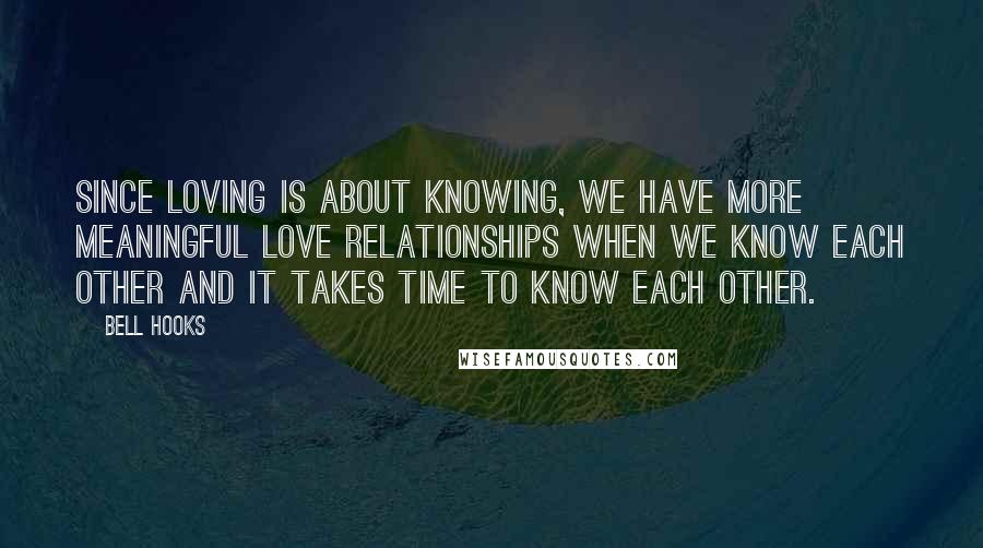 Bell Hooks Quotes: Since loving is about knowing, we have more meaningful love relationships when we know each other and it takes time to know each other.