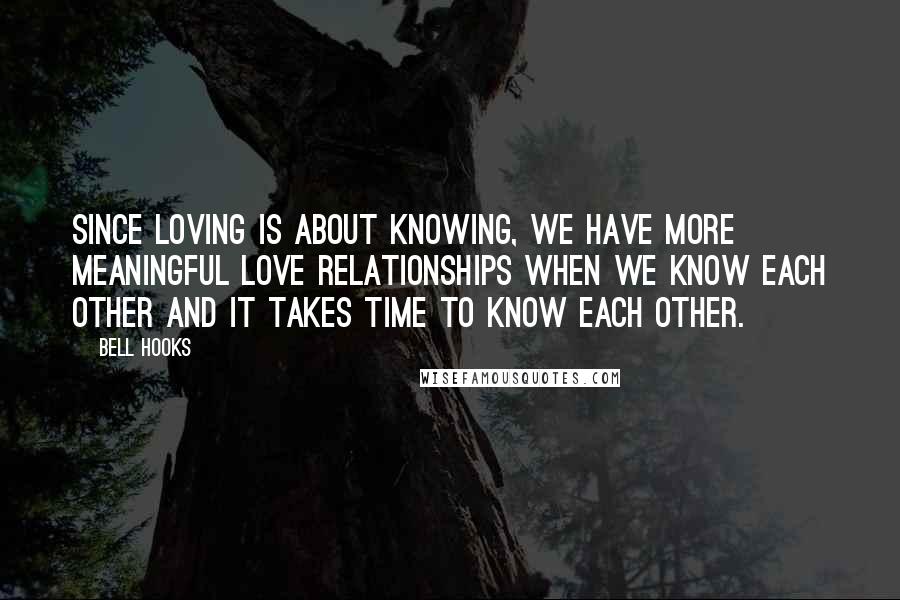 Bell Hooks Quotes: Since loving is about knowing, we have more meaningful love relationships when we know each other and it takes time to know each other.