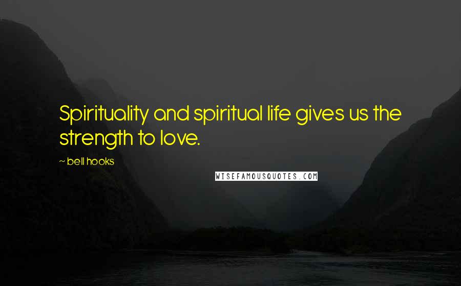 Bell Hooks Quotes: Spirituality and spiritual life gives us the strength to love.